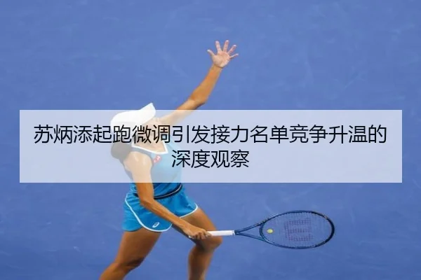 苏炳添起跑微调引发接力名单竞争升温的深度观察